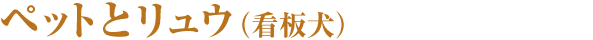 ペットとリュウ（看板犬）
